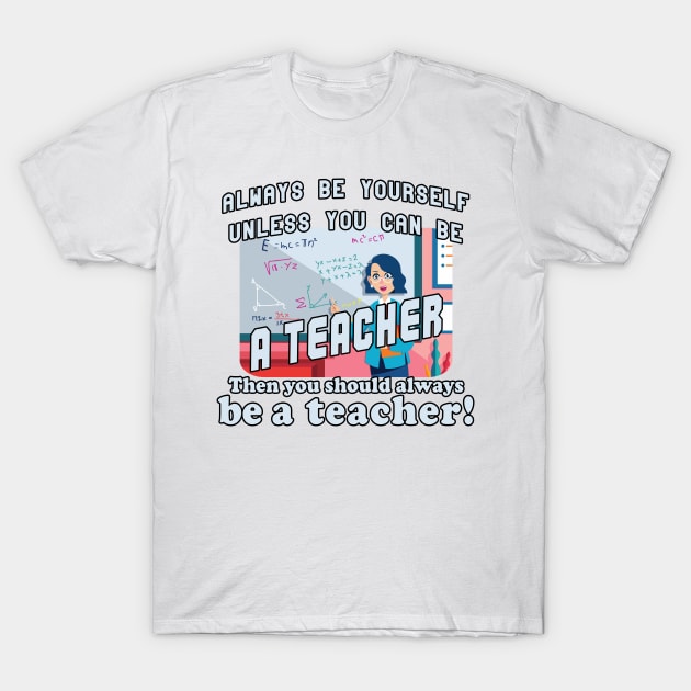 Always be yourself unless you can be a teacher T-Shirt by Bethany-Bailey